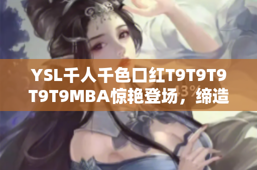 YSL千人千色口红T9T9T9T9T9MBA惊艳登场，缔造多彩纷呈口红潮流