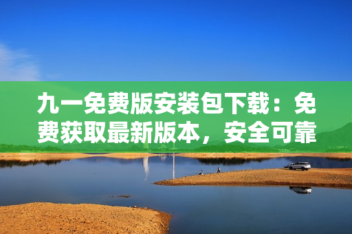 九一免费版安装包下载：免费获取最新版本，安全可靠，简单快捷！