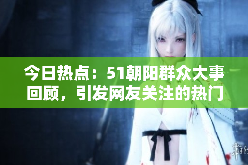 今日热点：51朝阳群众大事回顾，引发网友关注的热门话题