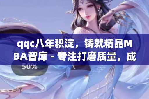 qqc八年积淀，铸就精品MBA智库 - 专注打磨质量，成就行业标杆