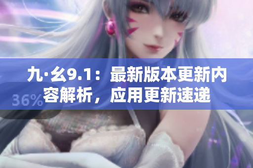 九·幺9.1：最新版本更新内容解析，应用更新速递
