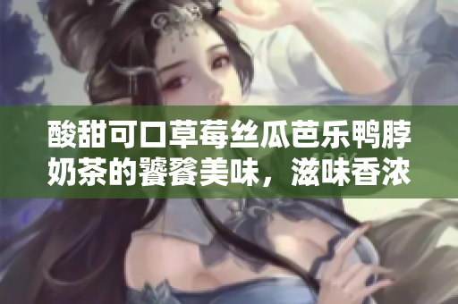 酸甜可口草莓丝瓜芭乐鸭脖奶茶的饕餮美味，滋味香浓令人回味无穷