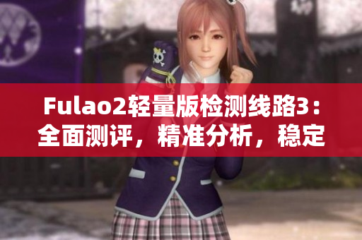 Fulao2轻量版检测线路3：全面测评，精准分析，稳定可靠