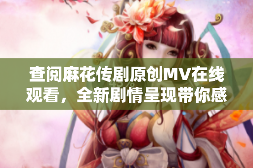 查阅麻花传剧原创MV在线观看，全新剧情呈现带你感受别出心裁编排，激发无限想象！