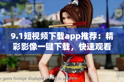 9.1短视频下载app推荐：精彩影像一键下载，快速观看无广告