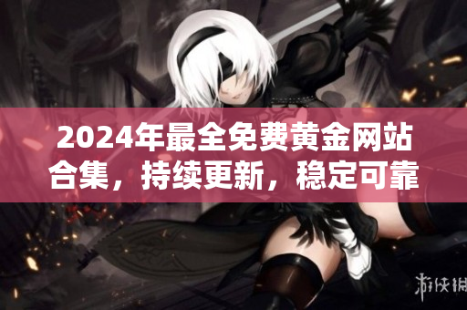 2024年最全免费黄金网站合集，持续更新，稳定可靠，一键直达下载