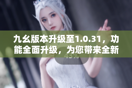 九幺版本升级至1.0.31，功能全面升级，为您带来全新体验