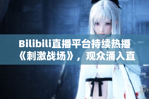 Bilibili直播平台持续热播《刺激战场》，观众涌入直播间。