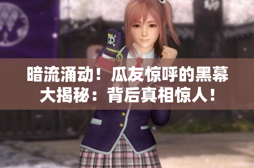 暗流涌动！瓜友惊呼的黑幕大揭秘：背后真相惊人！