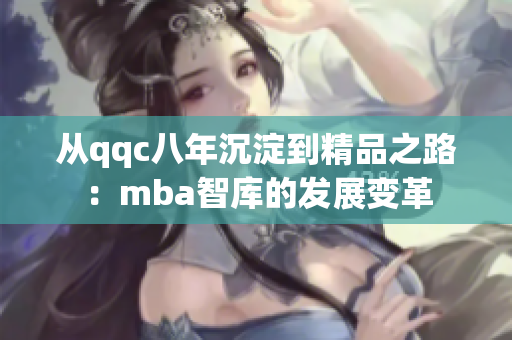 从qqc八年沉淀到精品之路：mba智库的发展变革