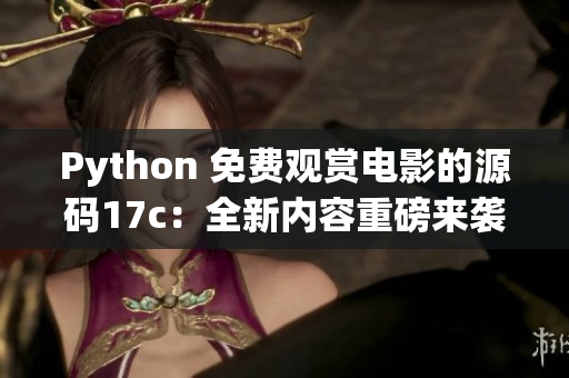 Python 免费观赏电影的源码17c：全新内容重磅来袭
