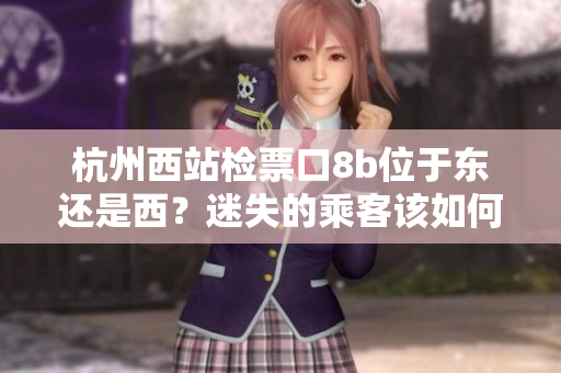 杭州西站检票口8b位于东还是西？迷失的乘客该如何选择方向？