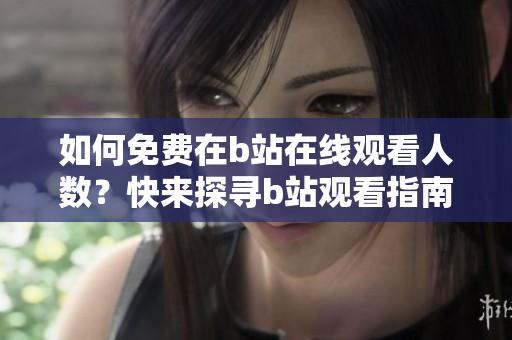 如何免费在b站在线观看人数？快来探寻b站观看指南！