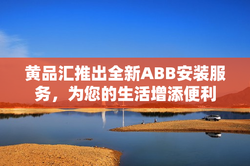 黄品汇推出全新ABB安装服务，为您的生活增添便利