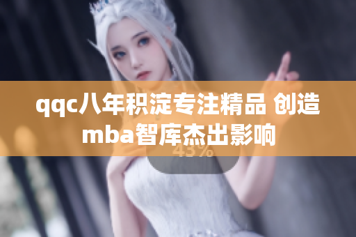 qqc八年积淀专注精品 创造mba智库杰出影响