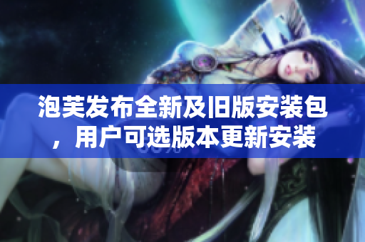 泡芙发布全新及旧版安装包，用户可选版本更新安装