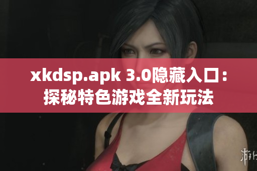 xkdsp.apk 3.0隐藏入口：探秘特色游戏全新玩法