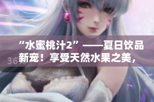 “水蜜桃汁2”——夏日饮品新宠！享受天然水果之美，一杯解暑解渴！