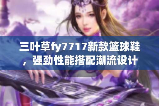 三叶草fy7717新款篮球鞋，强劲性能搭配潮流设计