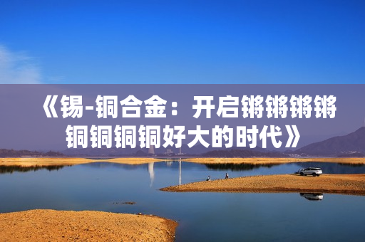 《锡-铜合金：开启锵锵锵锵铜铜铜铜好大的时代》