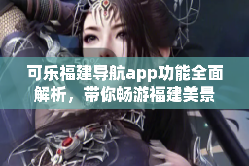 可乐福建导航app功能全面解析，带你畅游福建美景
