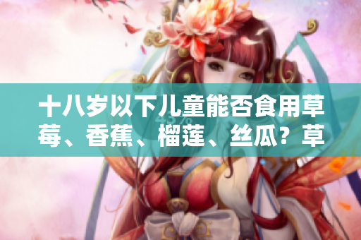 十八岁以下儿童能否食用草莓、香蕉、榴莲、丝瓜？草莓、香蕉、榴莲、丝瓜适宜十八岁以下人群食用吗？
