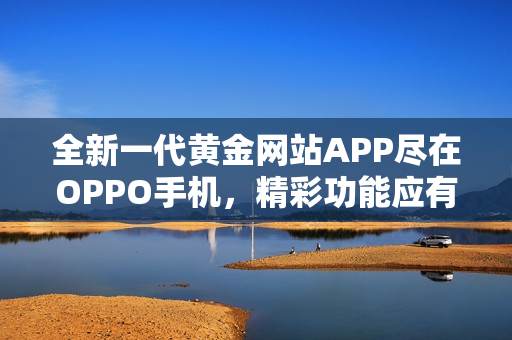 全新一代黄金网站APP尽在OPPO手机，精彩功能应有尽有