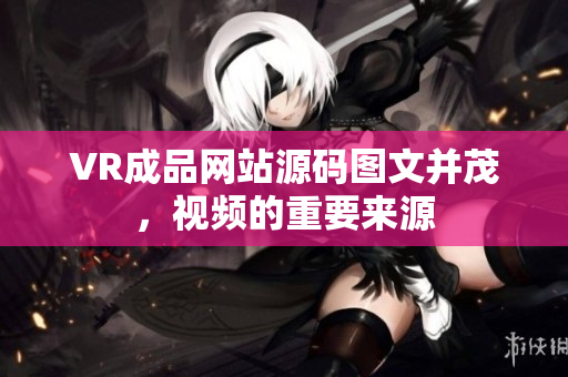 VR成品网站源码图文并茂，视频的重要来源