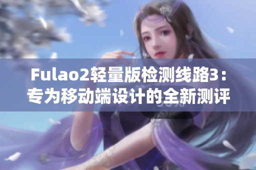 Fulao2轻量版检测线路3：专为移动端设计的全新测评系统