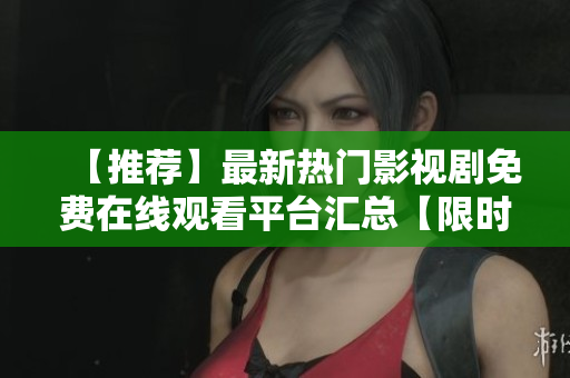 【推荐】最新热门影视剧免费在线观看平台汇总【限时更新】