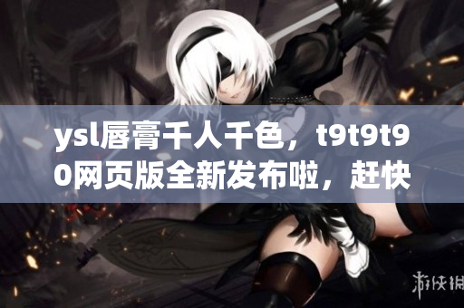 ysl唇膏千人千色，t9t9t90网页版全新发布啦，赶快来选购你的专属色彩吧！
