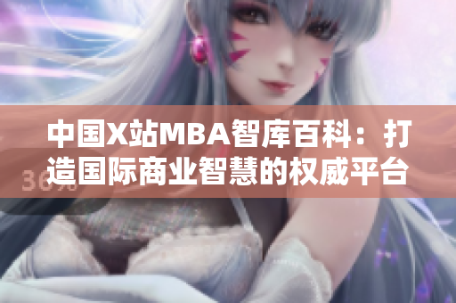 中国X站MBA智库百科：打造国际商业智慧的权威平台
