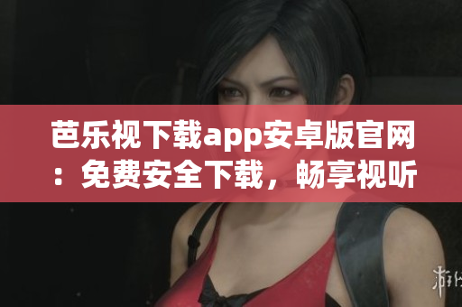 芭乐视下载app安卓版官网：免费安全下载，畅享视听新体验