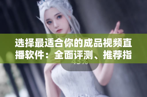 选择最适合你的成品视频直播软件：全面评测、推荐指南