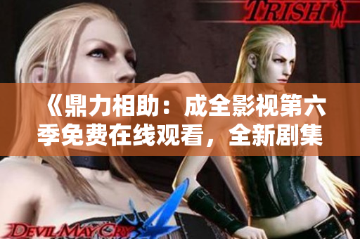 《鼎力相助：成全影视第六季免费在线观看，全新剧集精彩续集即刻上线》