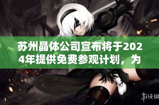 苏州晶体公司宣布将于2024年提供免费参观计划，为受众打开产业之门