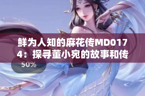 鲜为人知的麻花传MD0174：探寻董小宛的故事和传奇经历