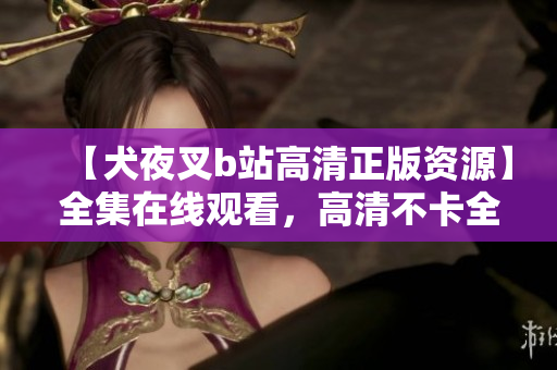 【犬夜叉b站高清正版资源】全集在线观看，高清不卡全网独家资源分享