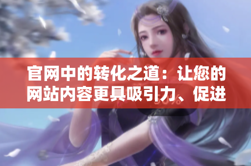 官网中的转化之道：让您的网站内容更具吸引力、促进转化率提升的方法