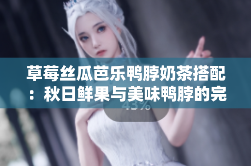 草莓丝瓜芭乐鸭脖奶茶搭配：秋日鲜果与美味鸭脖的完美融合