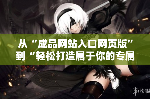 从“成品网站入口网页版”到“轻松打造属于你的专属网站”