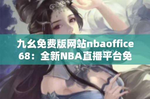 九幺免费版网站nbaoffice68：全新NBA直播平台免费体验，尽在官方网站