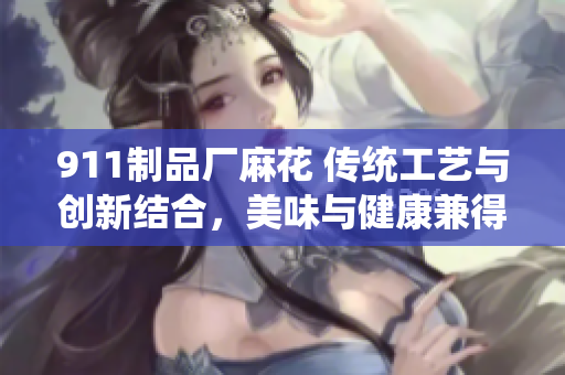 911制品厂麻花 传统工艺与创新结合，美味与健康兼得