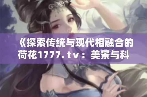 《探索传统与现代相融合的荷花1777. tⅴ：美景与科技的完美协调》
