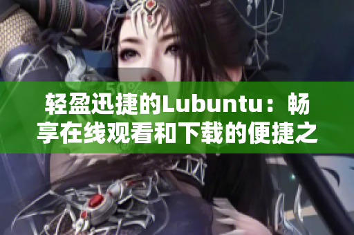 轻盈迅捷的Lubuntu：畅享在线观看和下载的便捷之选