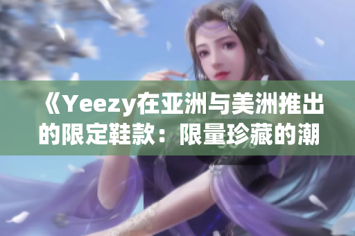 《Yeezy在亚洲与美洲推出的限定鞋款：限量珍藏的潮流艺术品》