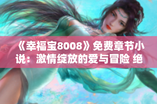 《幸福宝8008》免费章节小说：激情绽放的爱与冒险 绝对精彩