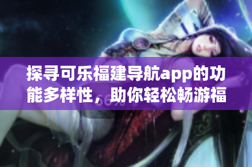 探寻可乐福建导航app的功能多样性，助你轻松畅游福建风光