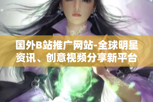 国外B站推广网站-全球明星资讯、创意视频分享新平台