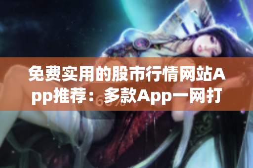 免费实用的股市行情网站App推荐：多款App一网打尽，快速获取最新行情信息